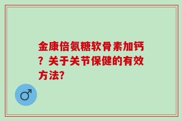 金康倍氨糖软骨素加钙？关于关节保健的有效方法？
