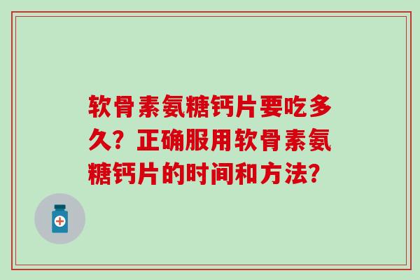 软骨素氨糖钙片要吃多久？正确服用软骨素氨糖钙片的时间和方法？