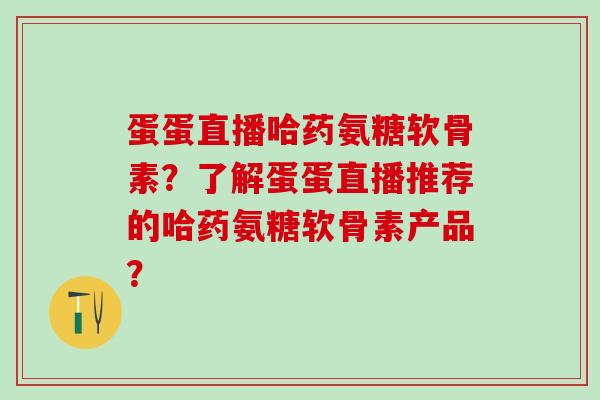 蛋蛋直播哈药氨糖软骨素？了解蛋蛋直播推荐的哈药氨糖软骨素产品？
