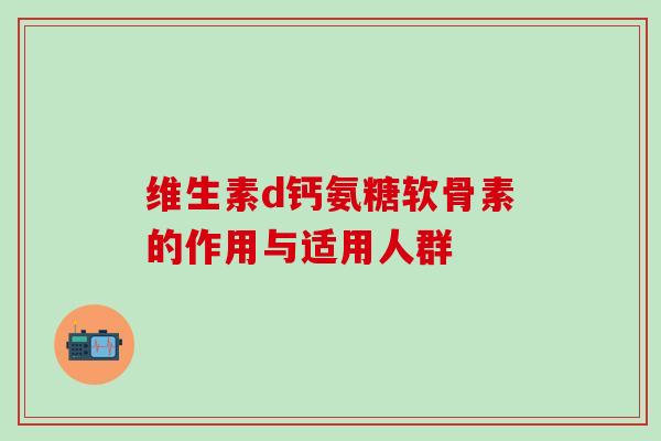 维生素d钙氨糖软骨素的作用与适用人群 维生素d钙氨糖软骨素的作用与适用人群