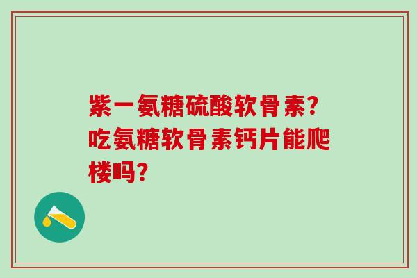 紫一氨糖硫酸软骨素？吃氨糖软骨素钙片能爬楼吗？