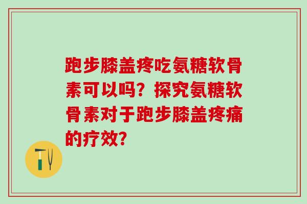 跑步膝盖疼吃氨糖软骨素可以吗？探究氨糖软骨素对于跑步膝盖疼痛的疗效？