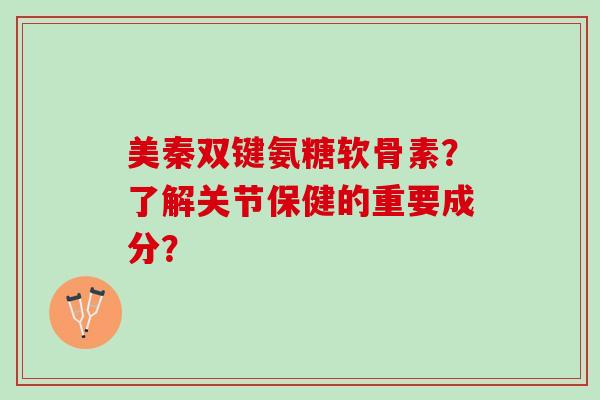 美秦双键氨糖软骨素？了解关节保健的重要成分？