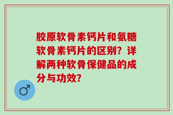 胶原软骨素钙片和氨糖软骨素钙片的区别？详解两种软骨保健品的成分与功效？