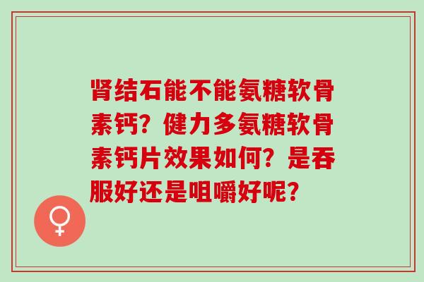 肾结石能不能氨糖软骨素钙？健力多氨糖软骨素钙片效果如何？是吞服好还是咀嚼好呢？
