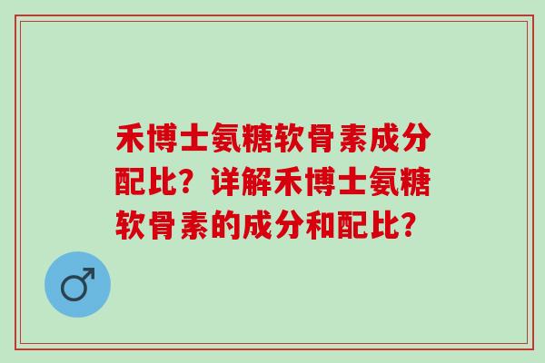 禾博士氨糖软骨素成分配比？详解禾博士氨糖软骨素的成分和配比？