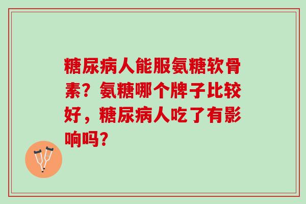 糖尿病人能服氨糖软骨素？氨糖哪个牌子比较好，糖尿病人吃了有影响吗？