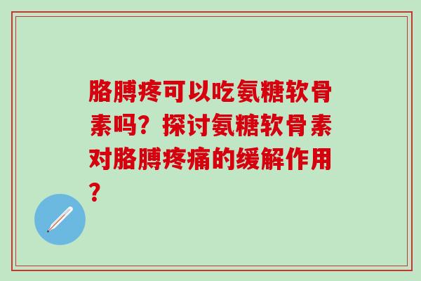 胳膊疼可以吃氨糖软骨素吗？探讨氨糖软骨素对胳膊疼痛的缓解作用？