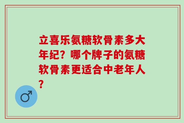 立喜乐氨糖软骨素多大年纪？哪个牌子的氨糖软骨素更适合中老年人？