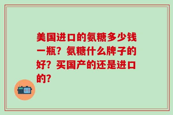 美国进口的氨糖多少钱一瓶？氨糖什么牌子的好？买国产的还是进口的？