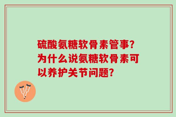 硫酸氨糖软骨素管事？为什么说氨糖软骨素可以养护关节问题？
