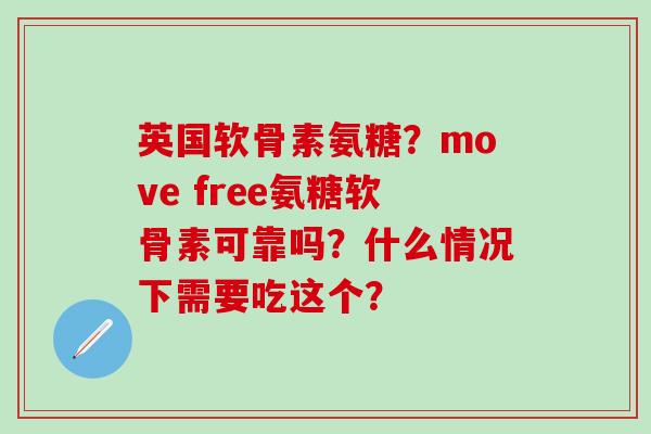 英国软骨素氨糖？move free氨糖软骨素可靠吗？什么情况下需要吃这个？