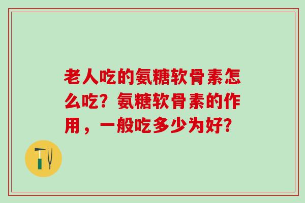 老人吃的氨糖软骨素怎么吃？氨糖软骨素的作用，一般吃多少为好？
