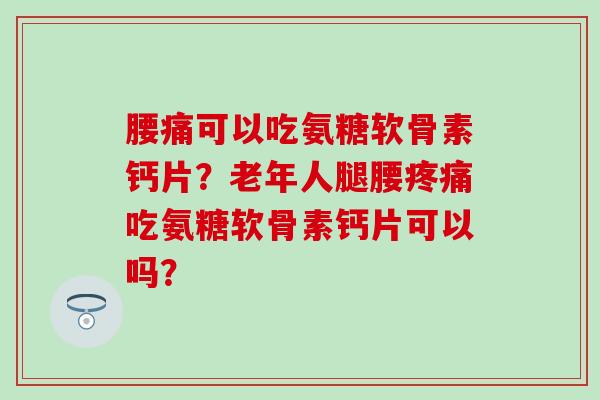 腰痛可以吃氨糖软骨素钙片？老年人腿腰疼痛吃氨糖软骨素钙片可以吗？