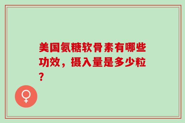 美国氨糖软骨素有哪些功效,摄入量是多少粒? 美国氨糖软骨素有哪些功效,摄入量是多少粒?