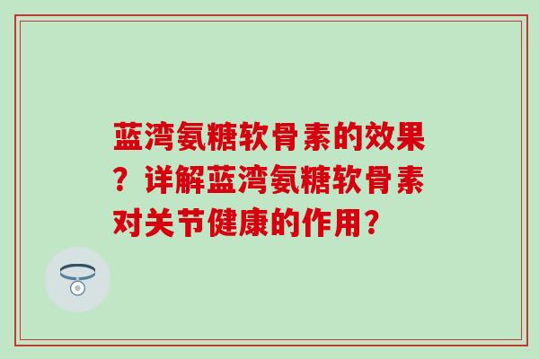 蓝湾氨糖软骨素的效果？详解蓝湾氨糖软骨素对关节健康的作用？