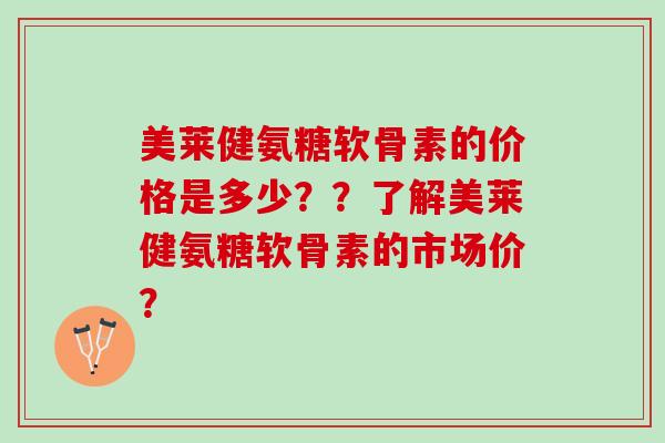 美莱健氨糖软骨素的价格是多少？？了解美莱健氨糖软骨素的市场价？