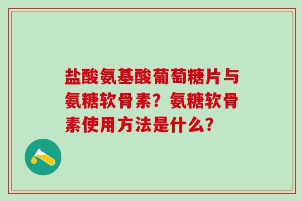 盐酸氨基酸葡萄糖片与氨糖软骨素？氨糖软骨素使用方法是什么？