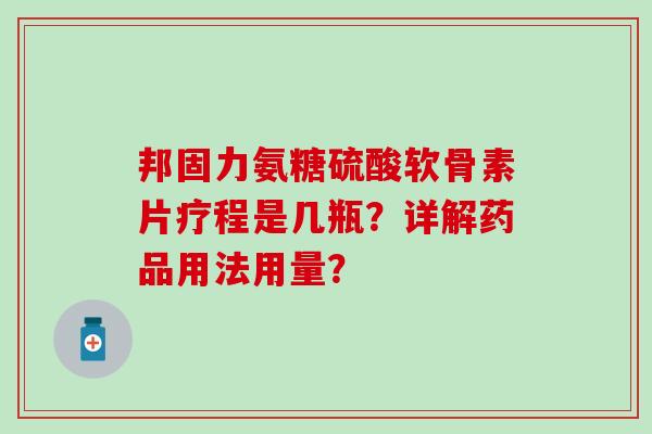 邦固力氨糖硫酸软骨素片疗程是几瓶？详解药品用法用量？