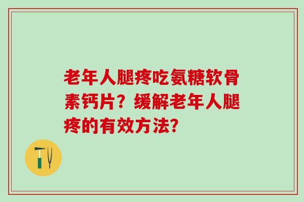 老年人腿疼吃氨糖软骨素钙片？缓解老年人腿疼的有效方法？
