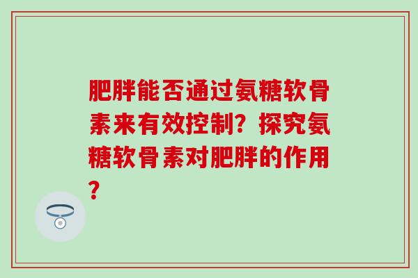 肥胖能否通过氨糖软骨素来有效控制？探究氨糖软骨素对肥胖的作用？