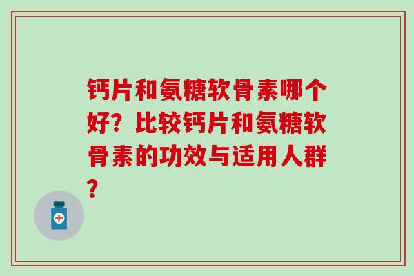 钙片和氨糖软骨素哪个好？比较钙片和氨糖软骨素的功效与适用人群？