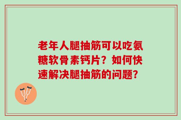 老年人腿抽筋可以吃氨糖软骨素钙片？如何快速解决腿抽筋的问题？