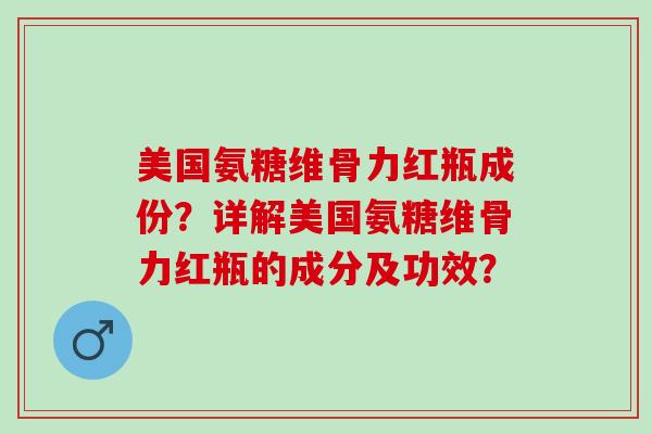 美国氨糖维骨力红瓶成份?详解美国氨糖维骨力红瓶的成分及功效? 美国氨糖维骨力红瓶成份?详解美国氨糖维骨力红瓶的成分及功效?