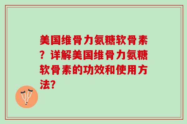 美国维骨力氨糖软骨素？详解美国维骨力氨糖软骨素的功效和使用方法？