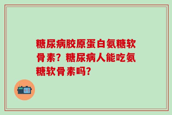 糖尿病胶原蛋白氨糖软骨素？糖尿病人能吃氨糖软骨素吗？