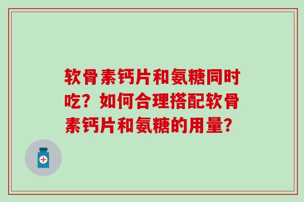软骨素钙片和氨糖同时吃？如何合理搭配软骨素钙片和氨糖的用量？