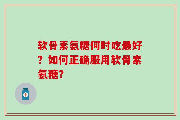 软骨素氨糖何时吃最好？如何正确服用软骨素氨糖？