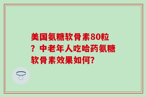 美国氨糖软骨素80粒？中老年人吃哈药氨糖软骨素效果如何？