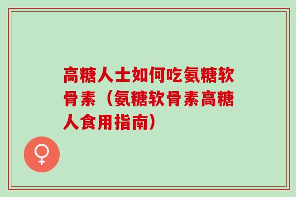 高糖人士如何吃氨糖软骨素(氨糖软骨素高糖人食用指南) 高糖人士如何吃氨糖软骨素(氨糖软骨素高糖人食用指南)