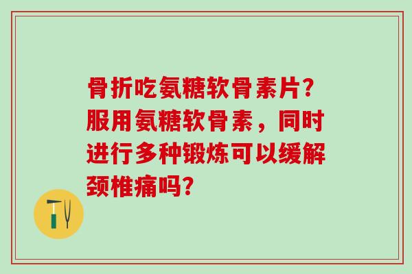 骨折吃氨糖软骨素片？服用氨糖软骨素，同时进行多种锻炼可以缓解颈椎痛吗？
