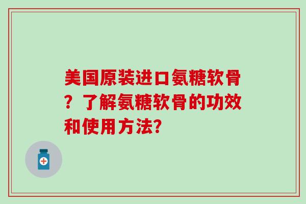 美国原装进口氨糖软骨？了解氨糖软骨的功效和使用方法？