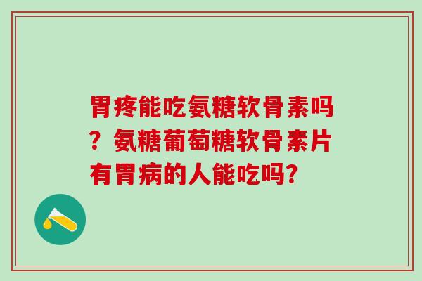 胃疼能吃氨糖软骨素吗？氨糖葡萄糖软骨素片有胃的人能吃吗？