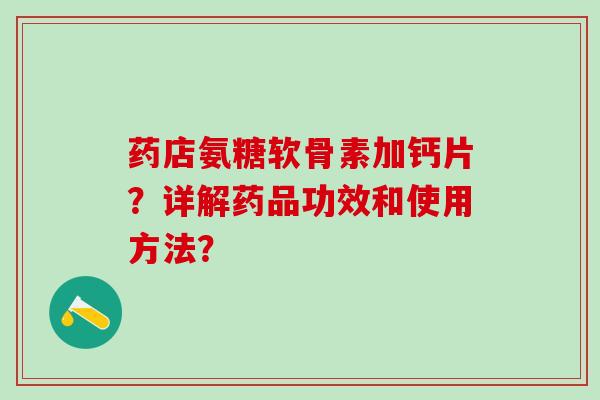 药店氨糖软骨素加钙片？详解药品功效和使用方法？