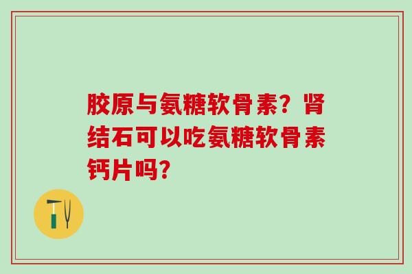 胶原与氨糖软骨素?结石可以吃氨糖软骨素钙片吗? 胶原与氨糖软骨素?结石可以吃氨糖软骨素钙片吗?