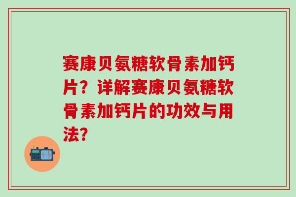 赛康贝氨糖软骨素加钙片？详解赛康贝氨糖软骨素加钙片的功效与用法？
