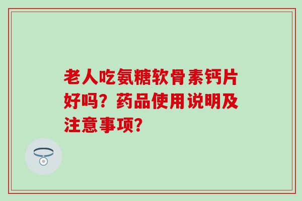 老人吃氨糖软骨素钙片好吗？药品使用说明及注意事项？
