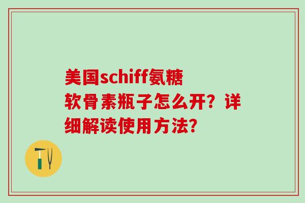 美国schiff氨糖软骨素瓶子怎么开？详细解读使用方法？
