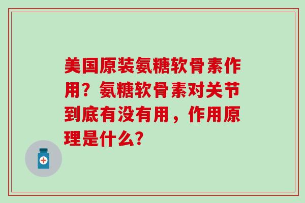 美国原装氨糖软骨素作用？氨糖软骨素对关节到底有没有用，作用原理是什么？
