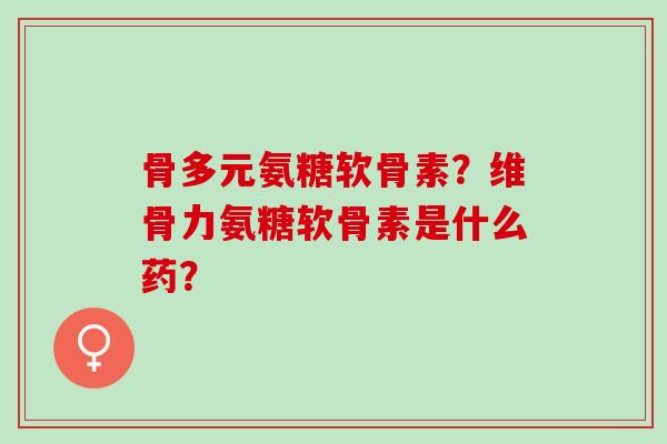 骨多元氨糖软骨素？维骨力氨糖软骨素是什么药？