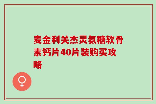 麦金利关杰灵氨糖软骨素钙片40片装购买攻略