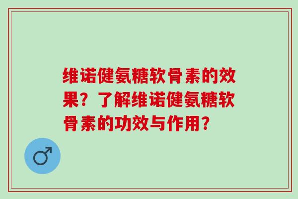 维诺健氨糖软骨素的效果？了解维诺健氨糖软骨素的功效与作用？