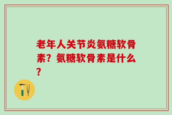 老年人关节炎氨糖软骨素？氨糖软骨素是什么？