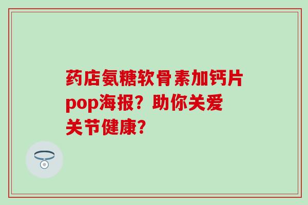 药店氨糖软骨素加钙片pop海报？助你关爱关节健康？