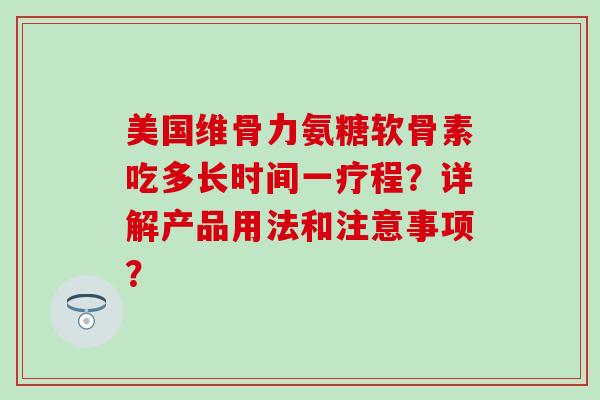美国维骨力氨糖软骨素吃多长时间一疗程？详解产品用法和注意事项？