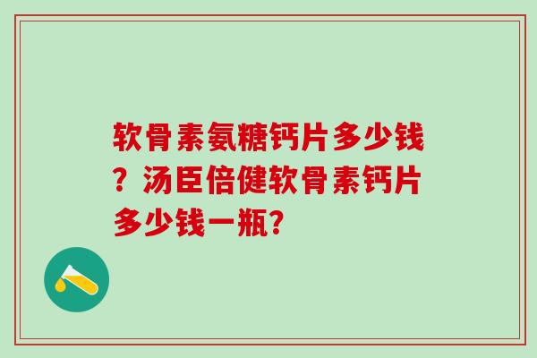 软骨素氨糖钙片多少钱？汤臣倍健软骨素钙片多少钱一瓶？